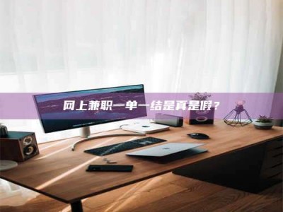 迁西网上兼职一单一结是真是假？