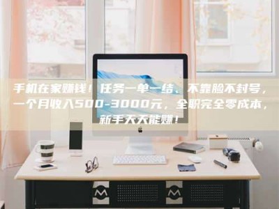 迁西手机在家赚钱！任务一单一结、不靠脸不封号，一个月收入500-3000元，全职完全零成本，新手天天能赚！