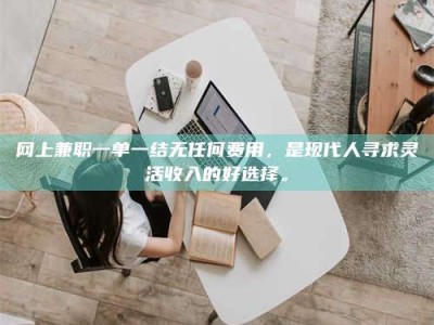 迁西网上兼职一单一结无任何费用，是现代人寻求灵活收入的好选择。