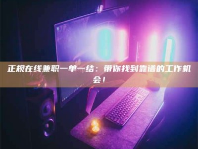 迁西正规在线兼职一单一结：带你找到靠谱的工作机会！