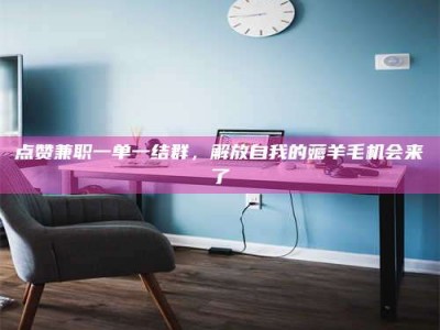 迁西点赞兼职一单一结群，解放自我的薅羊毛机会来了