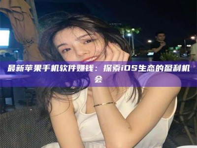 迁西最新苹果手机软件赚钱：探索iOS生态的盈利机会