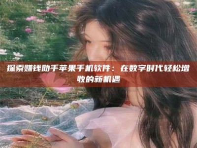迁西探索赚钱助手苹果手机软件：在数字时代轻松增收的新机遇