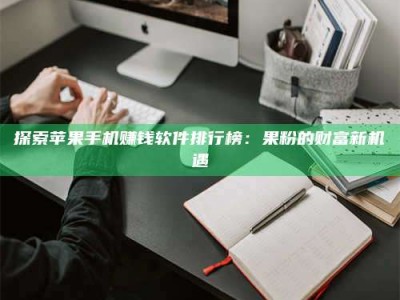 迁西探索苹果手机赚钱软件排行榜：果粉的财富新机遇