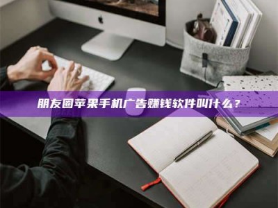 迁西朋友圈苹果手机广告赚钱软件叫什么？