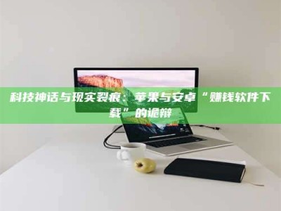 迁西科技神话与现实裂痕：苹果与安卓“赚钱软件下载”的诡辩