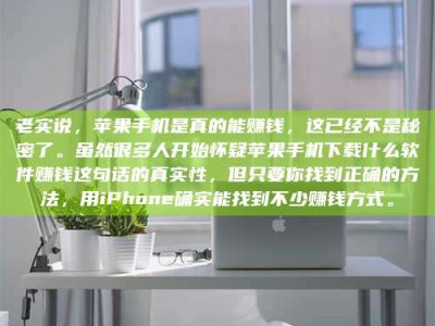 迁西老实说，苹果手机是真的能赚钱，这已经不是秘密了。虽然很多人开始怀疑苹果手机下载什么软件赚钱这句话的真实性，但只要你找到正确的方法，用iPhone确实能找到不少赚钱方式。