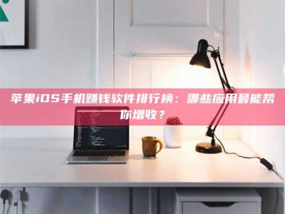 迁西苹果iOS手机赚钱软件排行榜：哪些应用最能帮你增收？