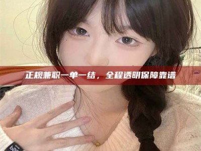 迁西正规兼职一单一结，全程透明保障靠谱