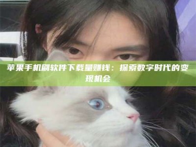 迁西苹果手机刷软件下载量赚钱：探索数字时代的变现机会