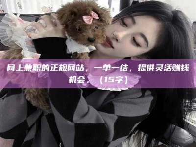 迁西网上兼职的正规网站，一单一结，提供灵活赚钱机会。（15字）