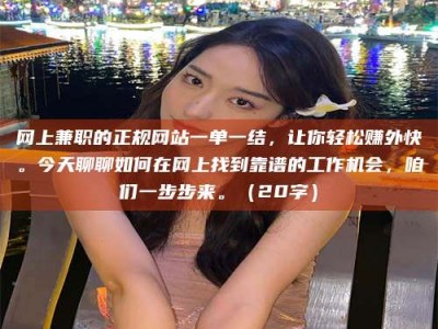 迁西网上兼职的正规网站一单一结，让你轻松赚外快。今天聊聊如何在网上找到靠谱的工作机会，咱们一步步来。（20字）